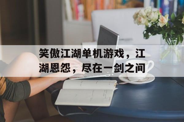 笑傲江湖单机游戏,江湖恩怨,尽在一剑之间 笑傲江湖单机游戏,江湖恩怨,尽在一剑之间