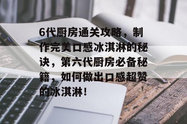 6代厨房通关攻略,制作完美口感冰淇淋的秘诀,第六代厨房必备秘籍,如何做出口感超赞的冰淇淋! 6代厨房通关攻略,制作完美口感冰淇淋的秘诀,第六代厨房必备秘籍,如何做出口感超赞的冰淇淋!