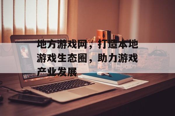 地方游戏网,打造本地游戏生态圈,助力游戏产业发展 地方游戏网,打造本地游戏生态圈,助力游戏产业发展