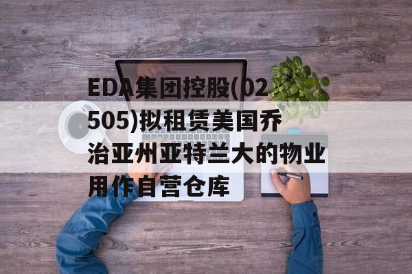 EDA集团控股(02505)拟租赁美国乔治亚州亚特兰大的物业用作自营仓库 EDA集团控股(02505)拟租赁美国乔治亚州亚特兰大的物业用作自营仓库