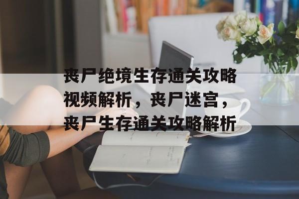 丧尸绝境生存通关攻略视频解析,丧尸迷宫,丧尸生存通关攻略解析 丧尸绝境生存通关攻略视频解析,丧尸迷宫,丧尸生存通关攻略解析