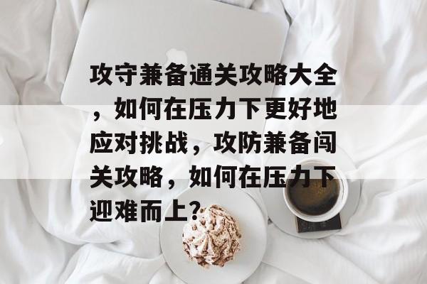 攻守兼备通关攻略大全，如何在压力下更好地应对挑战，攻防兼备闯关攻略，如何在压力下迎难而上？