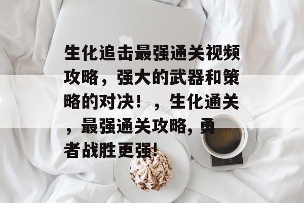 生化追击最强通关视频攻略,强大的武器和策略的对决!,生化通关,最强通关攻略, 勇者战胜更强! 生化追击最强通关视频攻略,强大的武器和策略的对决!,生化通关,最强通关攻略, 勇者战胜更强!