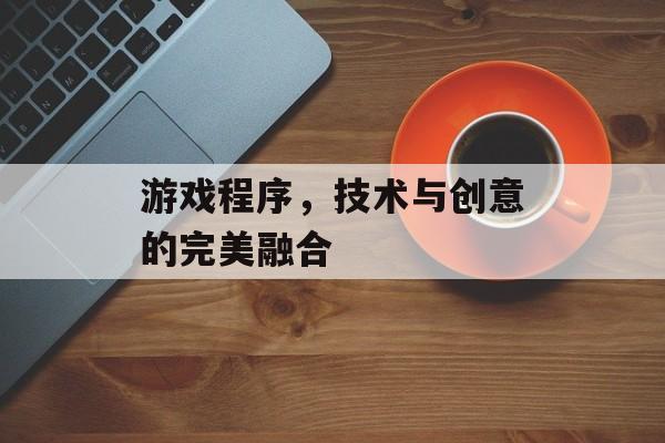 游戏程序,技术与创意的完美融合 游戏程序,技术与创意的完美融合