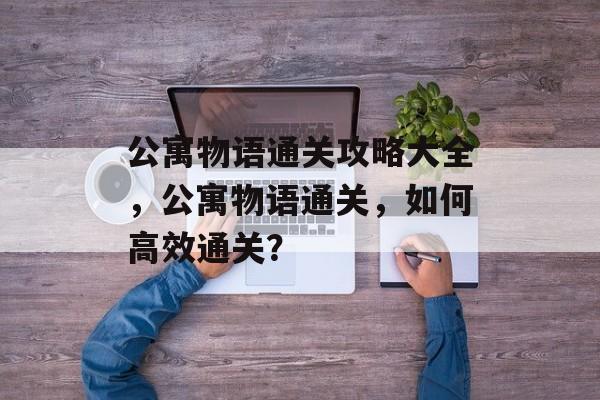 公寓物语通关攻略大全,公寓物语通关,如何高效通关? 公寓物语通关攻略大全,公寓物语通关,如何高效通关?