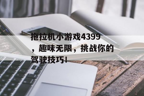 拖拉机小游戏4399,趣味无限,挑战你的驾驶技巧! 拖拉机小游戏4399,趣味无限,挑战你的驾驶技巧!