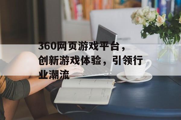 360网页游戏平台,创新游戏体验,引领行业潮流 360网页游戏平台,创新游戏体验,引领行业潮流