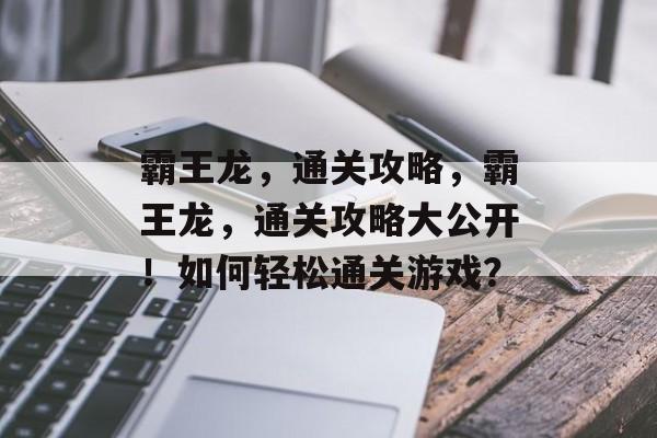 霸王龙,通关攻略,霸王龙,通关攻略大公开!如何轻松通关游戏? 霸王龙,通关攻略,霸王龙,通关攻略大公开!如何轻松通关游戏?