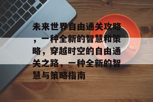 未来世界自由通关攻略,一种全新的智慧和策略,穿越时空的自由通关之路,一种全新的智慧与策略指南 未来世界自由通关攻略,一种全新的智慧和策略,穿越时空的自由通关之路,一种全新的智慧与策略指南