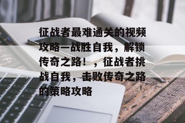 征战者最难通关的视频攻略—战胜自我,解锁传奇之路!,征战者挑战自我,击败传奇之路的策略攻略 征战者最难通关的视频攻略—战胜自我,解锁传奇之路!,征战者挑战自我,击败传奇之路的策略攻略
