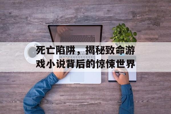 死亡陷阱,揭秘致命游戏小说背后的惊悚世界 死亡陷阱,揭秘致命游戏小说背后的惊悚世界