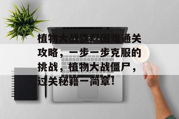 植物大战僵尸困难通关攻略,一步一步克服的挑战,植物大战僵尸,过关秘籍一简章! 植物大战僵尸困难通关攻略,一步一步克服的挑战,植物大战僵尸,过关秘籍一简章!