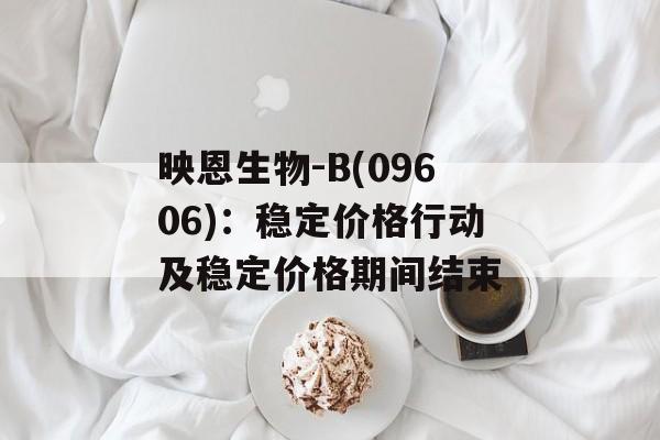 映恩生物-B(09606):稳定价格行动及稳定价格期间结束 映恩生物-B(09606):稳定价格行动及稳定价格期间结束