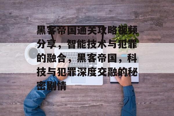 黑客帝国通关攻略视频分享,智能技术与犯罪的融合,黑客帝国,科技与犯罪深度交融的秘密剧情 黑客帝国通关攻略视频分享,智能技术与犯罪的融合,黑客帝国,科技与犯罪深度交融的秘密剧情