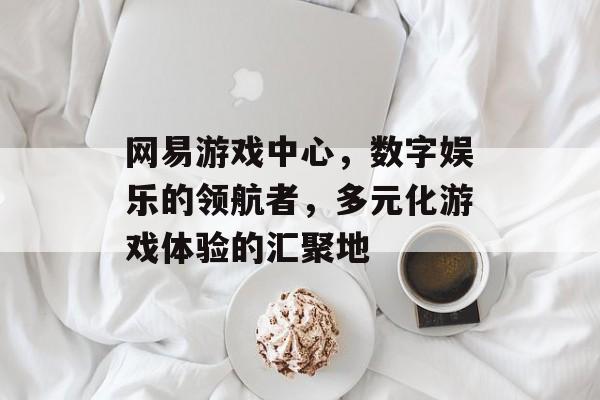 网易游戏中心，数字娱乐的领航者，多元化游戏体验的汇聚地