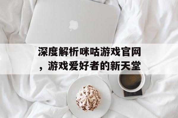 深度解析咪咕游戏官网,游戏爱好者的新天堂 深度解析咪咕游戏官网,游戏爱好者的新天堂