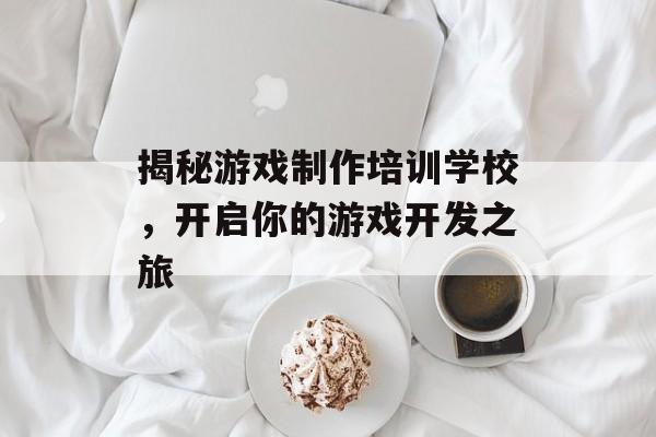 揭秘游戏制作培训学校,开启你的游戏开发之旅 揭秘游戏制作培训学校,开启你的游戏开发之旅
