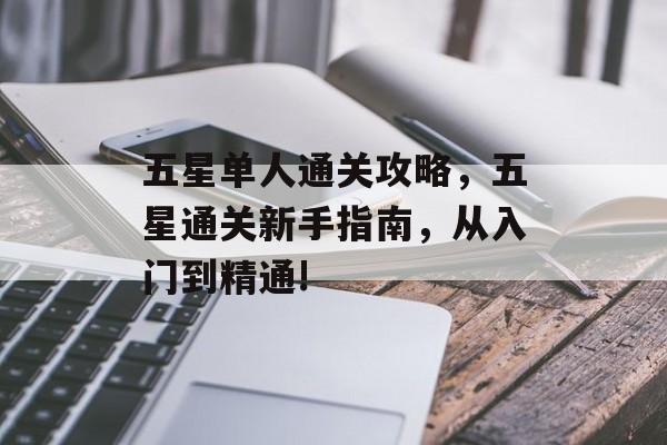 五星单人通关攻略,五星通关新手指南,从入门到精通! 五星单人通关攻略,五星通关新手指南,从入门到精通!
