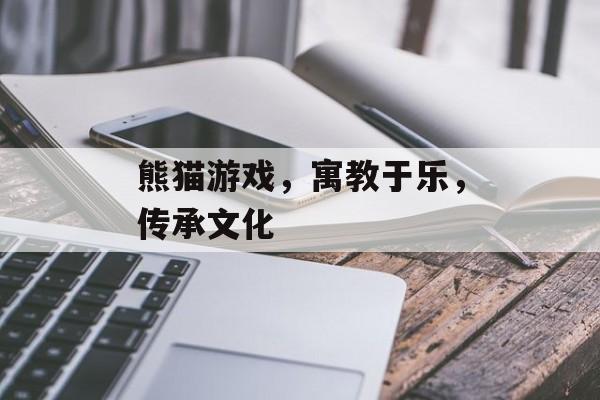 熊猫游戏,寓教于乐,传承文化 熊猫游戏,寓教于乐,传承文化