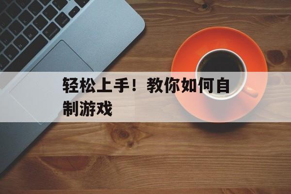 轻松上手!教你如何自制游戏 轻松上手!教你如何自制游戏
