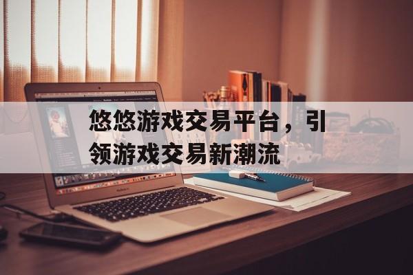 悠悠游戏交易平台,引领游戏交易新潮流 悠悠游戏交易平台,引领游戏交易新潮流