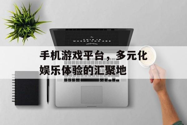 手机游戏平台，多元化娱乐体验的汇聚地