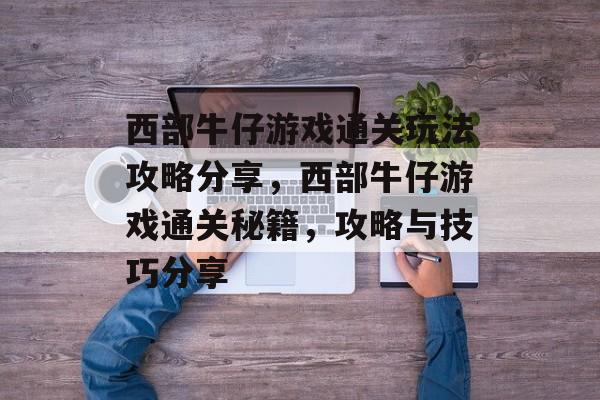 西部牛仔游戏通关玩法攻略分享，西部牛仔游戏通关秘籍，攻略与技巧分享