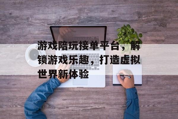 游戏陪玩接单平台,解锁游戏乐趣,打造虚拟世界新体验 游戏陪玩接单平台,解锁游戏乐趣,打造虚拟世界新体验