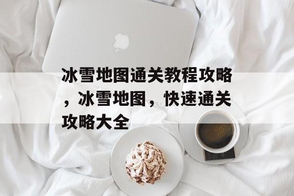 冰雪地图通关教程攻略,冰雪地图,快速通关攻略大全 冰雪地图通关教程攻略,冰雪地图,快速通关攻略大全
