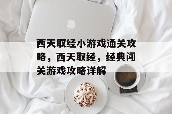 西天取经小游戏通关攻略,西天取经,经典闯关游戏攻略详解 西天取经小游戏通关攻略,西天取经,经典闯关游戏攻略详解