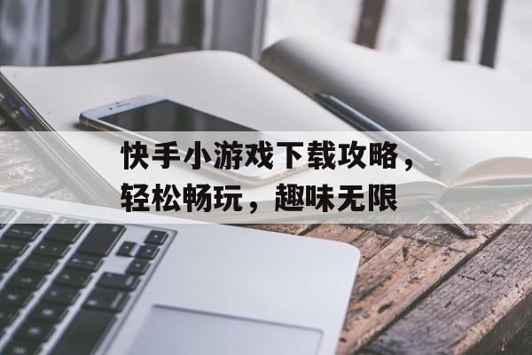 快手小游戏下载攻略，轻松畅玩，趣味无限