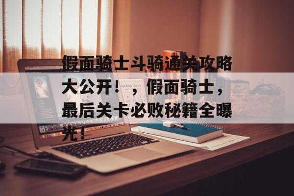 假面骑士斗骑通关攻略大公开！，假面骑士，最后关卡必败秘籍全曝光！