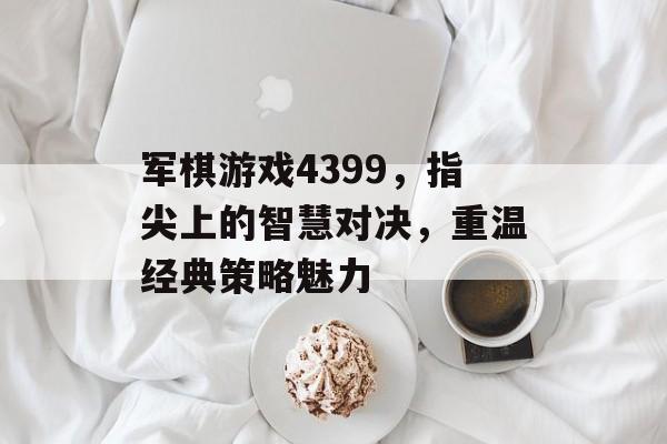 军棋游戏4399，指尖上的智慧对决，重温经典策略魅力