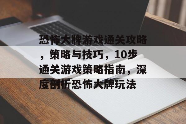 恐怖大牌游戏通关攻略,策略与技巧,10步通关游戏策略指南,深度剖析恐怖大牌玩法 恐怖大牌游戏通关攻略,策略与技巧,10步通关游戏策略指南,深度剖析恐怖大牌玩法