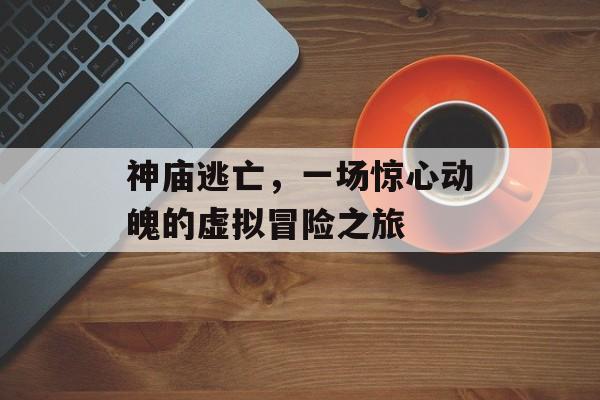 神庙逃亡,一场惊心动魄的虚拟冒险之旅 神庙逃亡,一场惊心动魄的虚拟冒险之旅