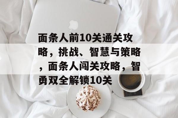 面条人前10关通关攻略,挑战、智慧与策略,面条人闯关攻略,智勇双全解锁10关 面条人前10关通关攻略,挑战、智慧与策略,面条人闯关攻略,智勇双全解锁10关