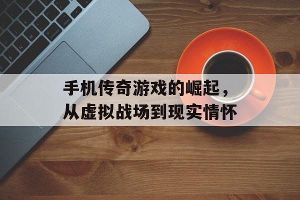 手机传奇游戏的崛起,从虚拟战场到现实情怀 手机传奇游戏的崛起,从虚拟战场到现实情怀