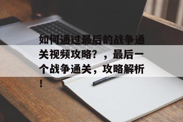 如何通过最后的战争通关视频攻略?,最后一个战争通关,攻略解析! 如何通过最后的战争通关视频攻略?,最后一个战争通关,攻略解析!