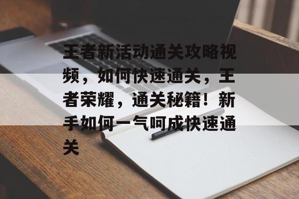 王者新活动通关攻略视频,如何快速通关,王者荣耀,通关秘籍!新手如何一气呵成快速通关 王者新活动通关攻略视频,如何快速通关,王者荣耀,通关秘籍!新手如何一气呵成快速通关