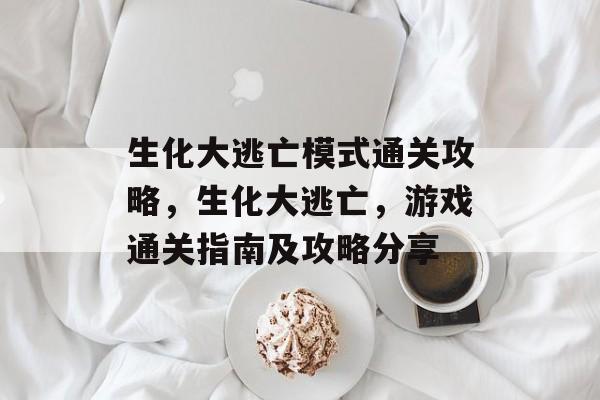 生化大逃亡模式通关攻略,生化大逃亡,游戏通关指南及攻略分享 生化大逃亡模式通关攻略,生化大逃亡,游戏通关指南及攻略分享