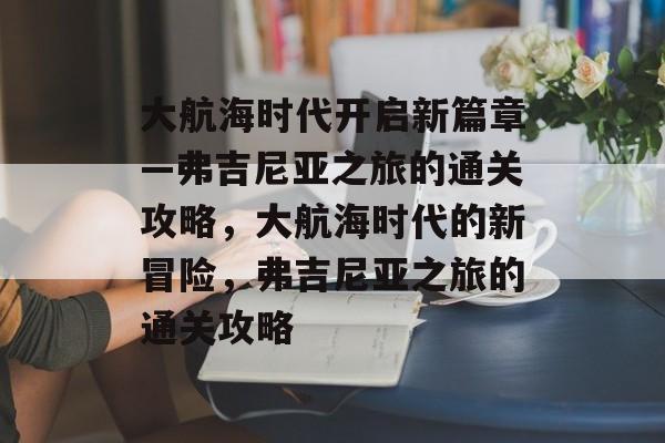 大航海时代开启新篇章—弗吉尼亚之旅的通关攻略,大航海时代的新冒险,弗吉尼亚之旅的通关攻略 大航海时代开启新篇章—弗吉尼亚之旅的通关攻略,大航海时代的新冒险,弗吉尼亚之旅的通关攻略