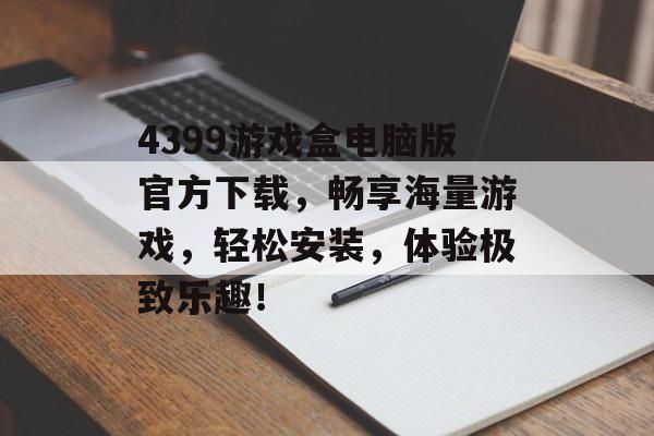 4399游戏盒电脑版官方下载,畅享海量游戏,轻松安装,体验极致乐趣! 4399游戏盒电脑版官方下载,畅享海量游戏,轻松安装,体验极致乐趣!