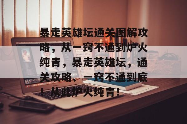 暴走英雄坛通关图解攻略，从一窍不通到炉火纯青，暴走英雄坛，通关攻略、一窍不通到底！从此炉火纯青！