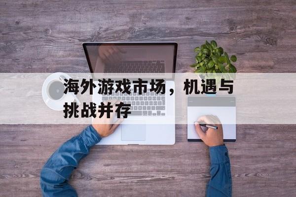 海外游戏市场,机遇与挑战并存 海外游戏市场,机遇与挑战并存