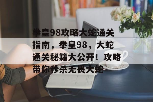 拳皇98攻略大蛇通关指南,拳皇98,大蛇通关秘籍大公开!攻略带你秒杀无畏大蛇 拳皇98攻略大蛇通关指南,拳皇98,大蛇通关秘籍大公开!攻略带你秒杀无畏大蛇