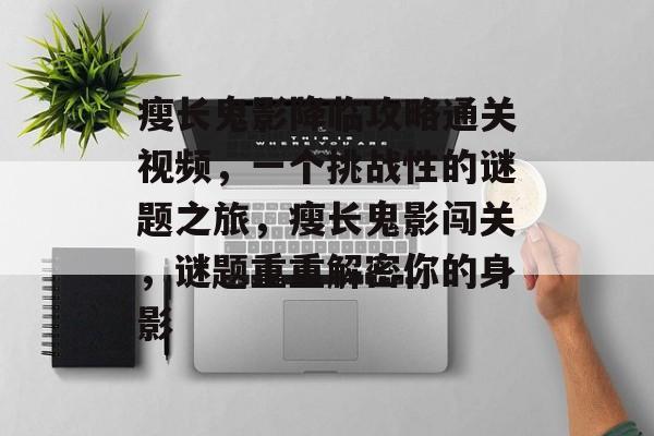 瘦长鬼影降临攻略通关视频，一个挑战性的谜题之旅，瘦长鬼影闯关，谜题重重解密你的身影