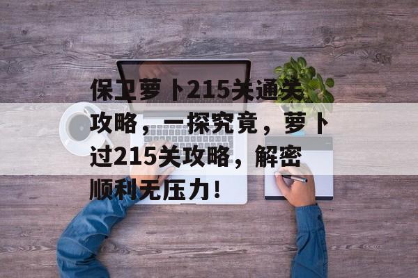 保卫萝卜215关通关攻略，一探究竟，萝卜过215关攻略，解密顺利无压力！