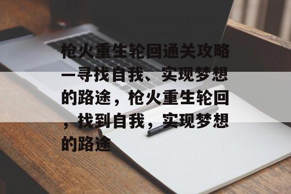枪火重生轮回通关攻略—寻找自我、实现梦想的路途，枪火重生轮回，找到自我，实现梦想的路途