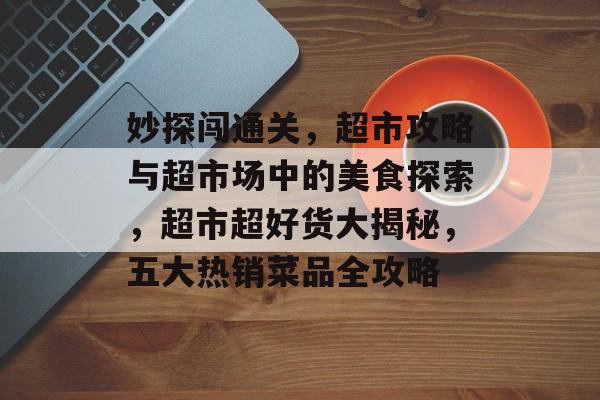 妙探闯通关,超市攻略与超市场中的美食探索,超市超好货大揭秘,五大热销菜品全攻略 妙探闯通关,超市攻略与超市场中的美食探索,超市超好货大揭秘,五大热销菜品全攻略