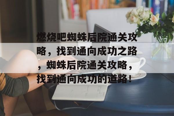 燃烧吧蜘蛛后院通关攻略,找到通向成功之路,蜘蛛后院通关攻略,找到通向成功的道路! 燃烧吧蜘蛛后院通关攻略,找到通向成功之路,蜘蛛后院通关攻略,找到通向成功的道路!